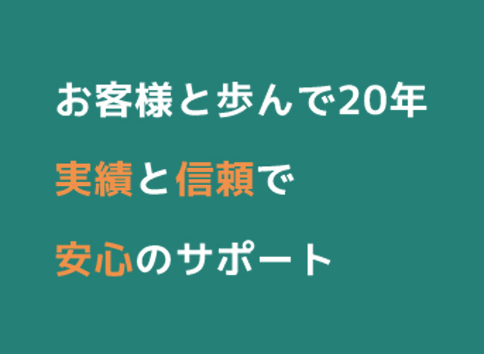 お客様と歩んで20年。実績と信頼で安心のサポート